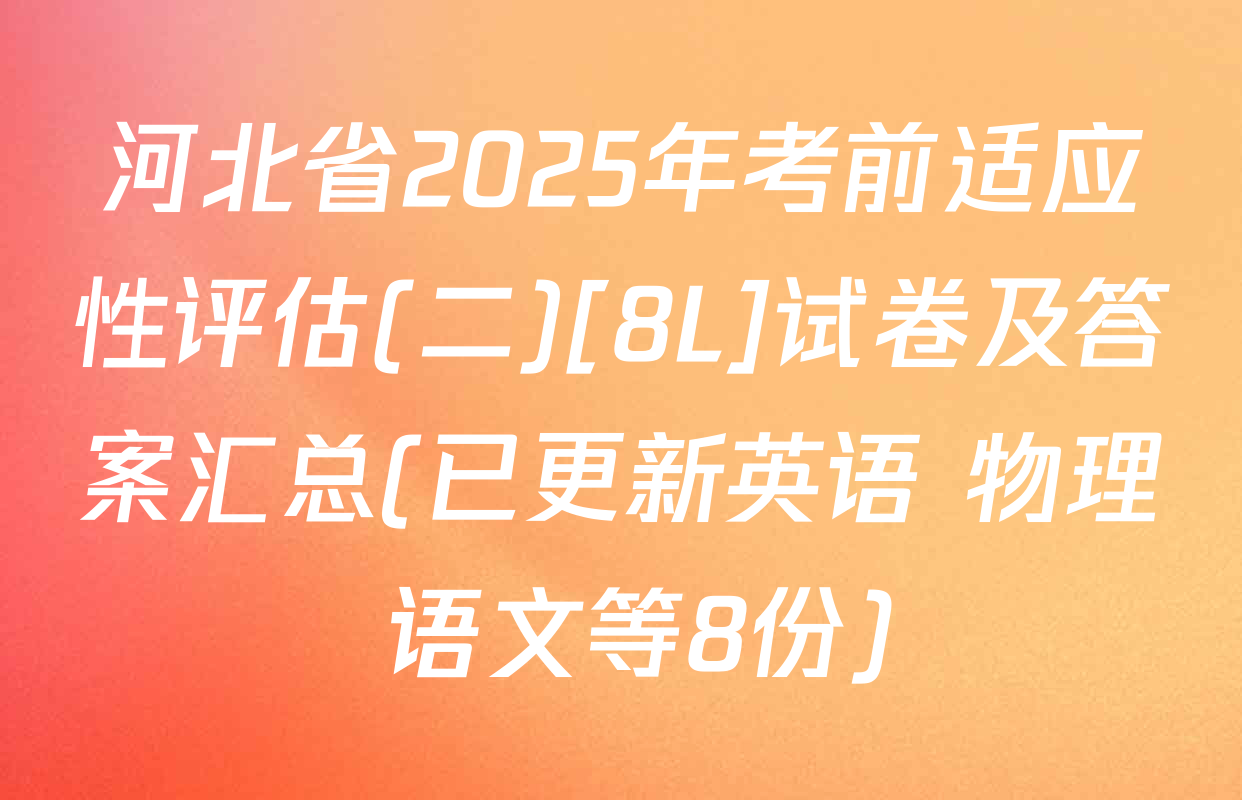 河北省2025年考前适应性评估(二)[8L]试卷及答案汇总(已更新英语 物理 语文等8份)