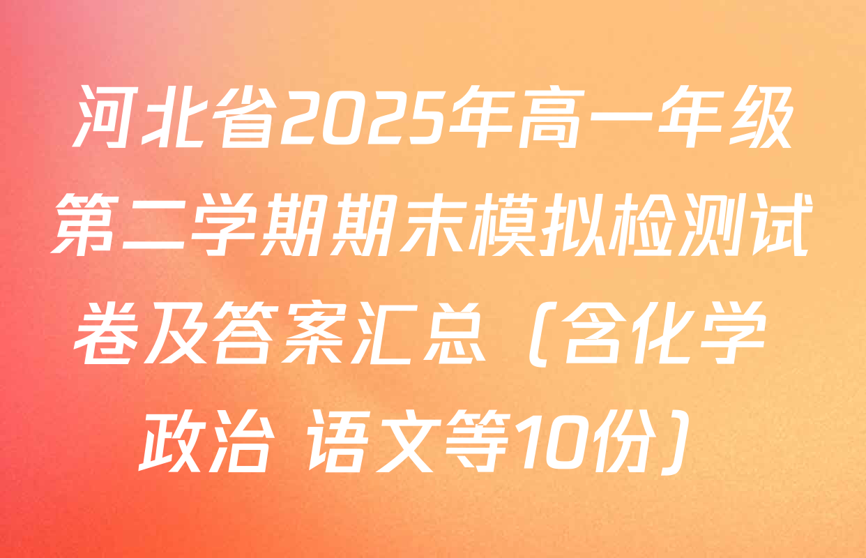 河北省2025年高一年级第二学期期末模拟检测试卷及答案汇总（含化学 政治 语文等10份）