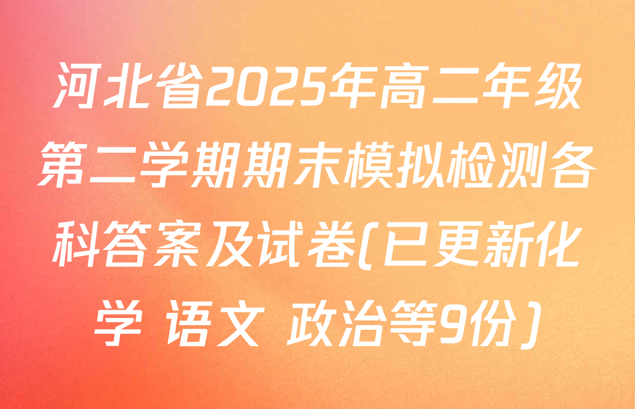 河北省2025年高二年级第二学期期末模拟检测各科答案及试卷(已更新化学 语文 政治等9份)