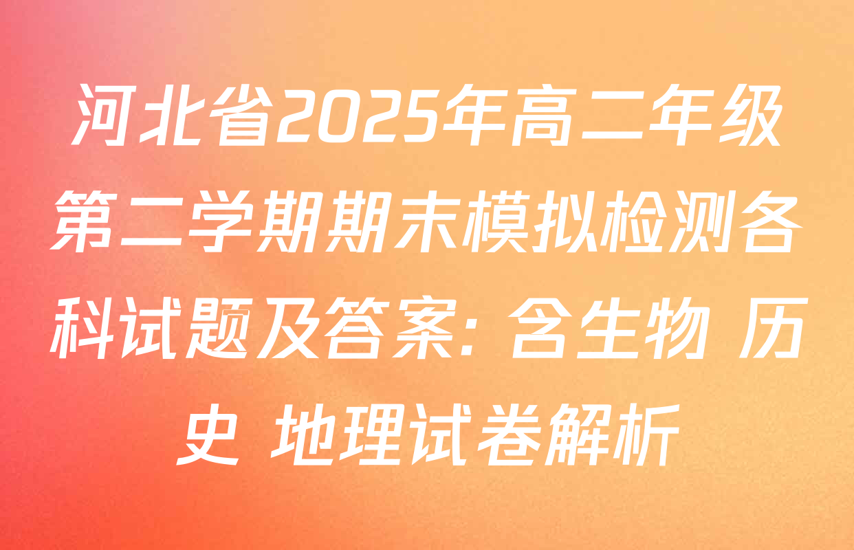 河北省2025年高二年级第二学期期末模拟检测各科试题及答案: 含生物 历史 地理试卷解析