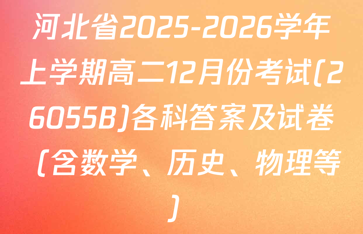 河北省2025-2026学年上学期高二12月份考试(26055B)各科答案及试卷（含数学、历史、物理等）