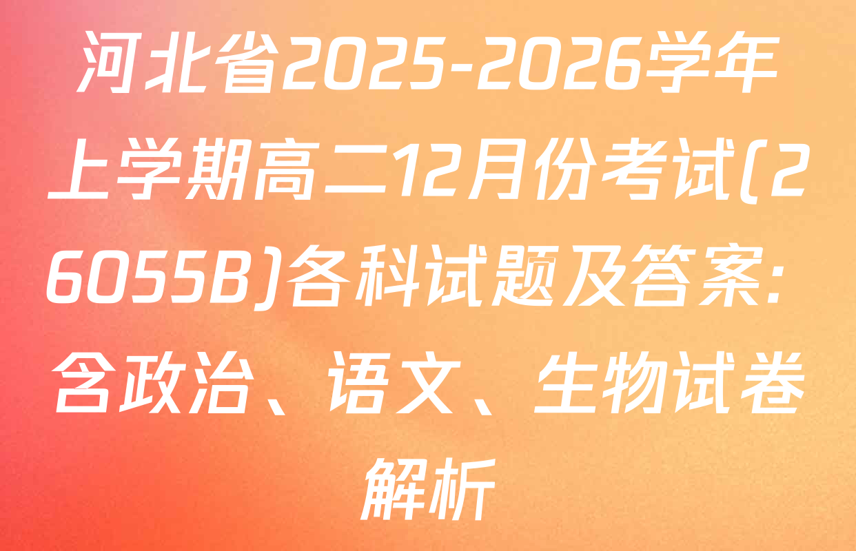 河北省2025-2026学年上学期高二12月份考试(26055B)各科试题及答案: 含政治、语文、生物试卷解析