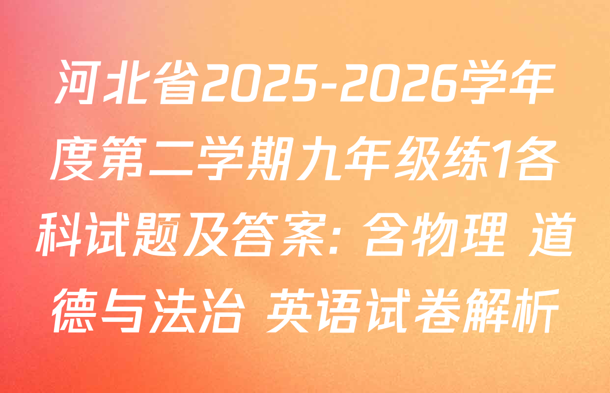 河北省2025-2026学年度第二学期九年级练1各科试题及答案: 含物理 道德与法治 英语试卷解析