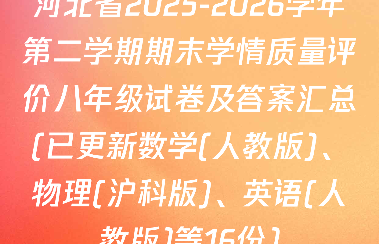 河北省2025-2026学年第二学期期末学情质量评价八年级试卷及答案汇总(已更新数学(人教版)、物理(沪科版)、英语(人教版)等16份)