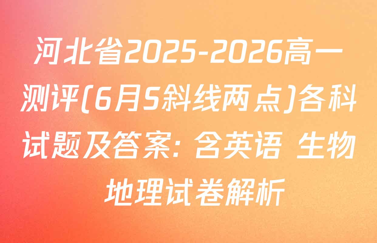 河北省2025-2026高一测评(6月S斜线两点)各科试题及答案: 含英语 生物 地理试卷解析