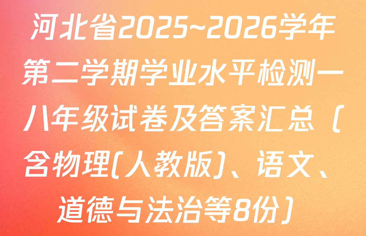 河北省2025~2026学年第二学期学业水平检测一八年级试卷及答案汇总（含物理(人教版)、语文、道德与法治等8份）