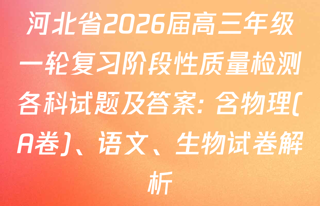 河北省2026届高三年级一轮复习阶段性质量检测各科试题及答案: 含物理(A卷)、语文、生物试卷解析
