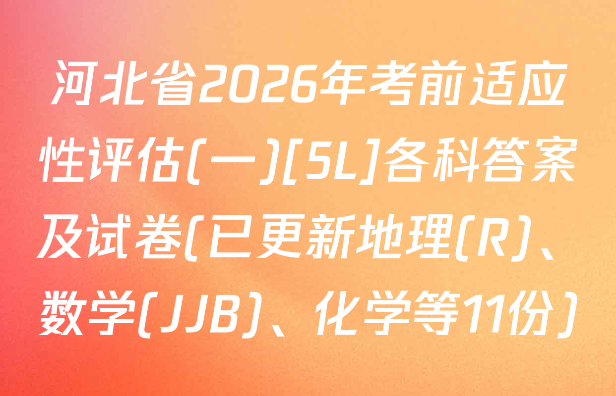 河北省2026年考前适应性评估(一)[5L]各科答案及试卷(已更新地理(R)、数学(JJB)、化学等11份)