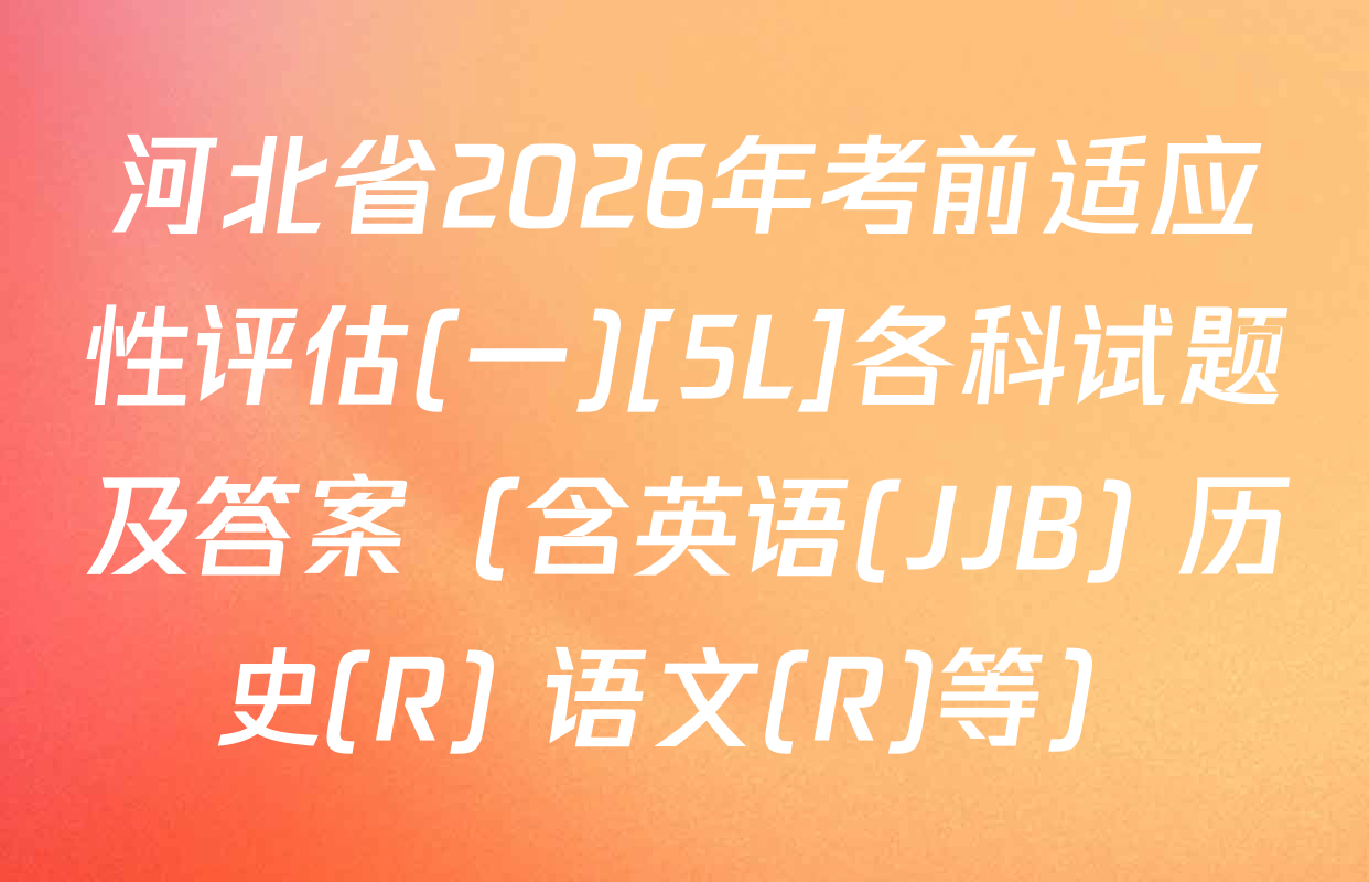 河北省2026年考前适应性评估(一)[5L]各科试题及答案（含英语(JJB) 历史(R) 语文(R)等）