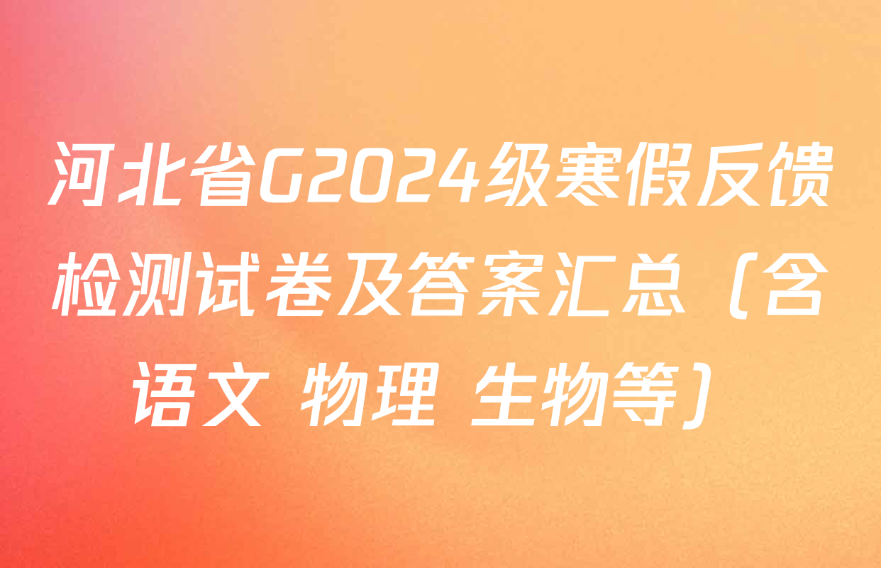 河北省G2024级寒假反馈检测试卷及答案汇总（含语文 物理 生物等）