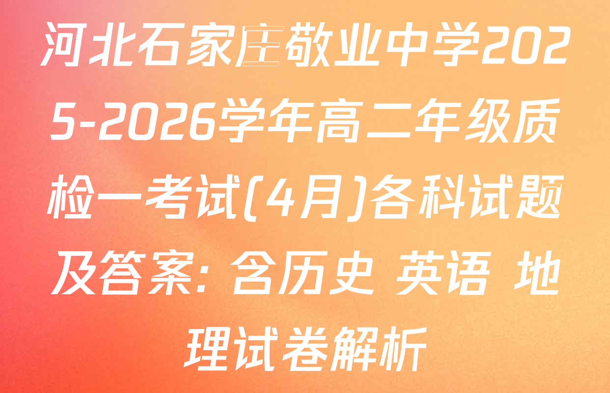 河北石家庄敬业中学2025-2026学年高二年级质检一考试(4月)各科试题及答案: 含历史 英语 地理试卷解析