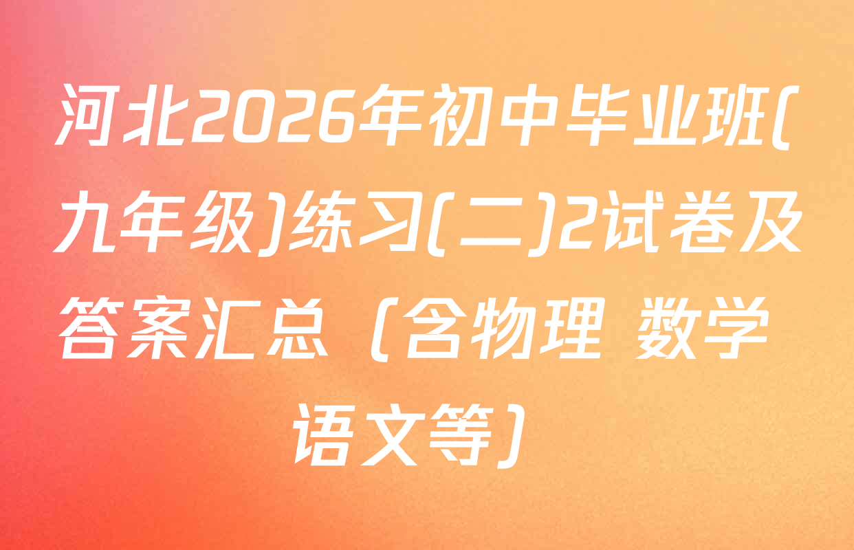 河北2026年初中毕业班(九年级)练习(二)2试卷及答案汇总（含物理 数学 语文等）