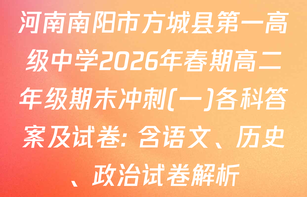 河南南阳市方城县第一高级中学2026年春期高二年级期末冲刺(一)各科答案及试卷: 含语文、历史、政治试卷解析