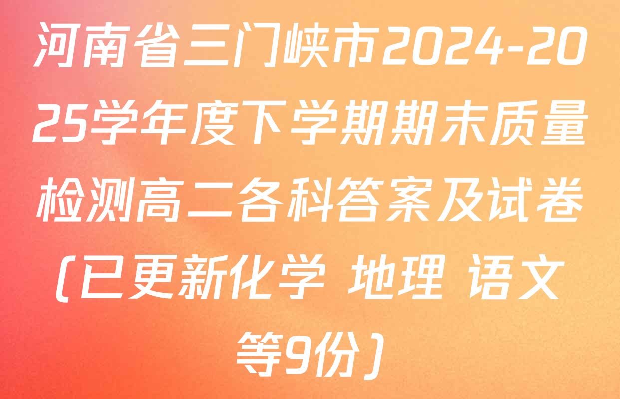 河南省三门峡市2024-2025学年度下学期期末质量检测高二各科答案及试卷(已更新化学 地理 语文等9份)