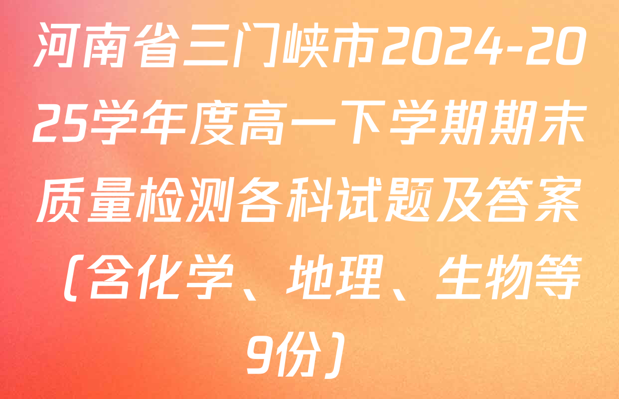 河南省三门峡市2024-2025学年度高一下学期期末质量检测各科试题及答案（含化学、地理、生物等9份）