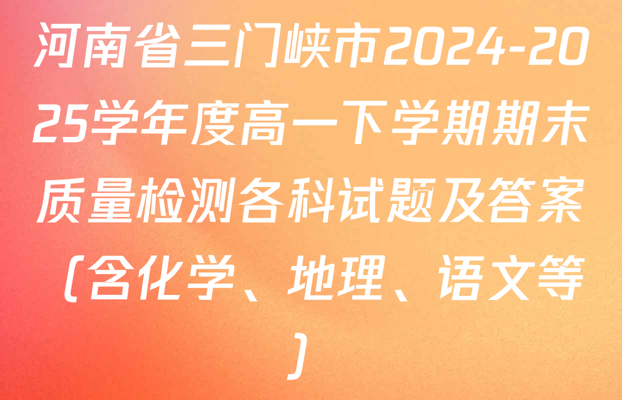 河南省三门峡市2024-2025学年度高一下学期期末质量检测各科试题及答案（含化学、地理、语文等）