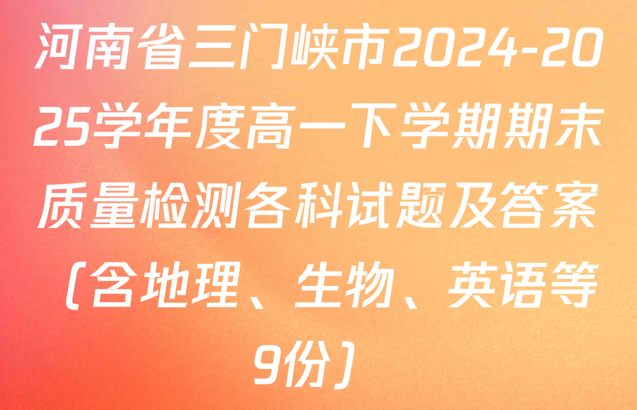 河南省三门峡市2024-2025学年度高一下学期期末质量检测各科试题及答案（含地理、生物、英语等9份）