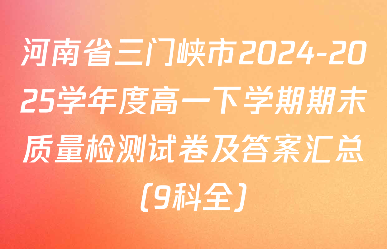 河南省三门峡市2024-2025学年度高一下学期期末质量检测试卷及答案汇总（9科全）