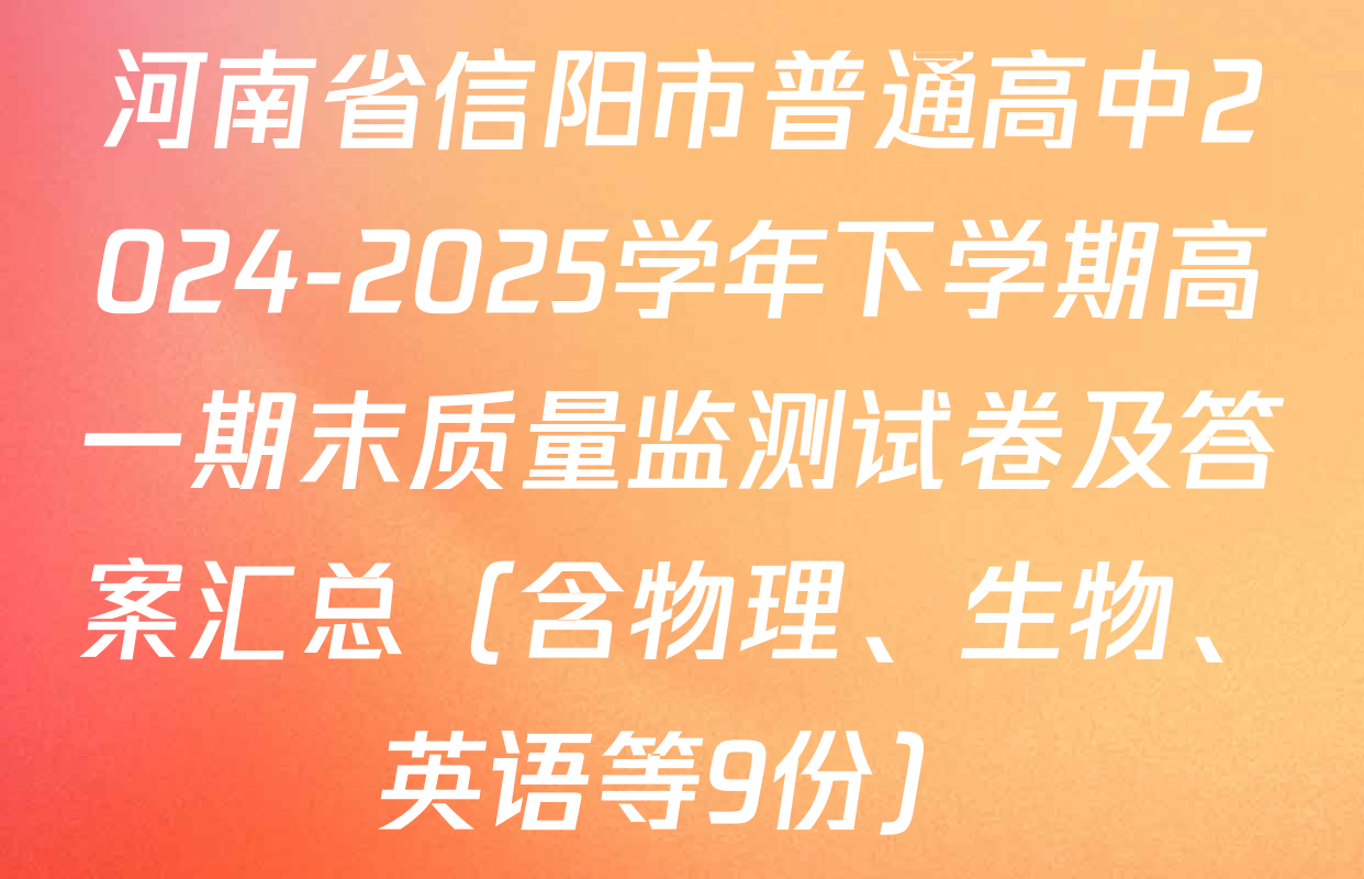 河南省信阳市普通高中2024-2025学年下学期高一期末质量监测试卷及答案汇总（含物理、生物、英语等9份）