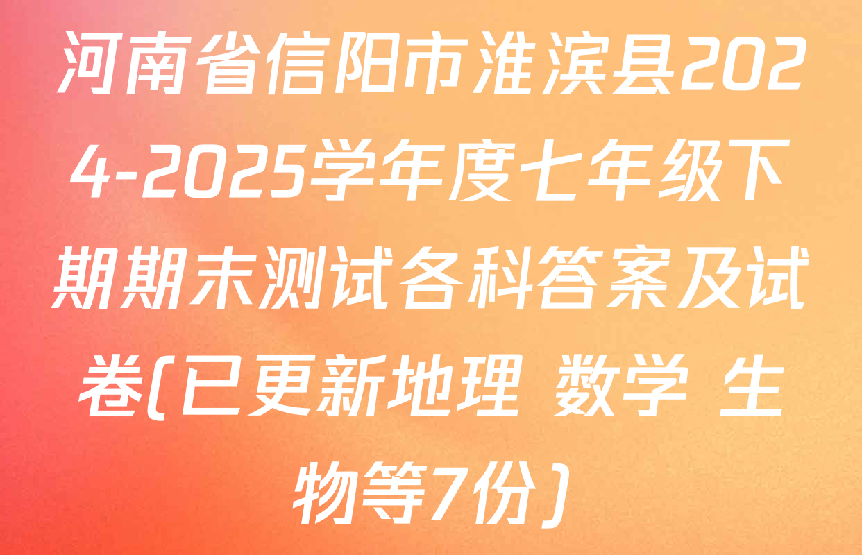 河南省信阳市淮滨县2024-2025学年度七年级下期期末测试各科答案及试卷(已更新地理 数学 生物等7份)