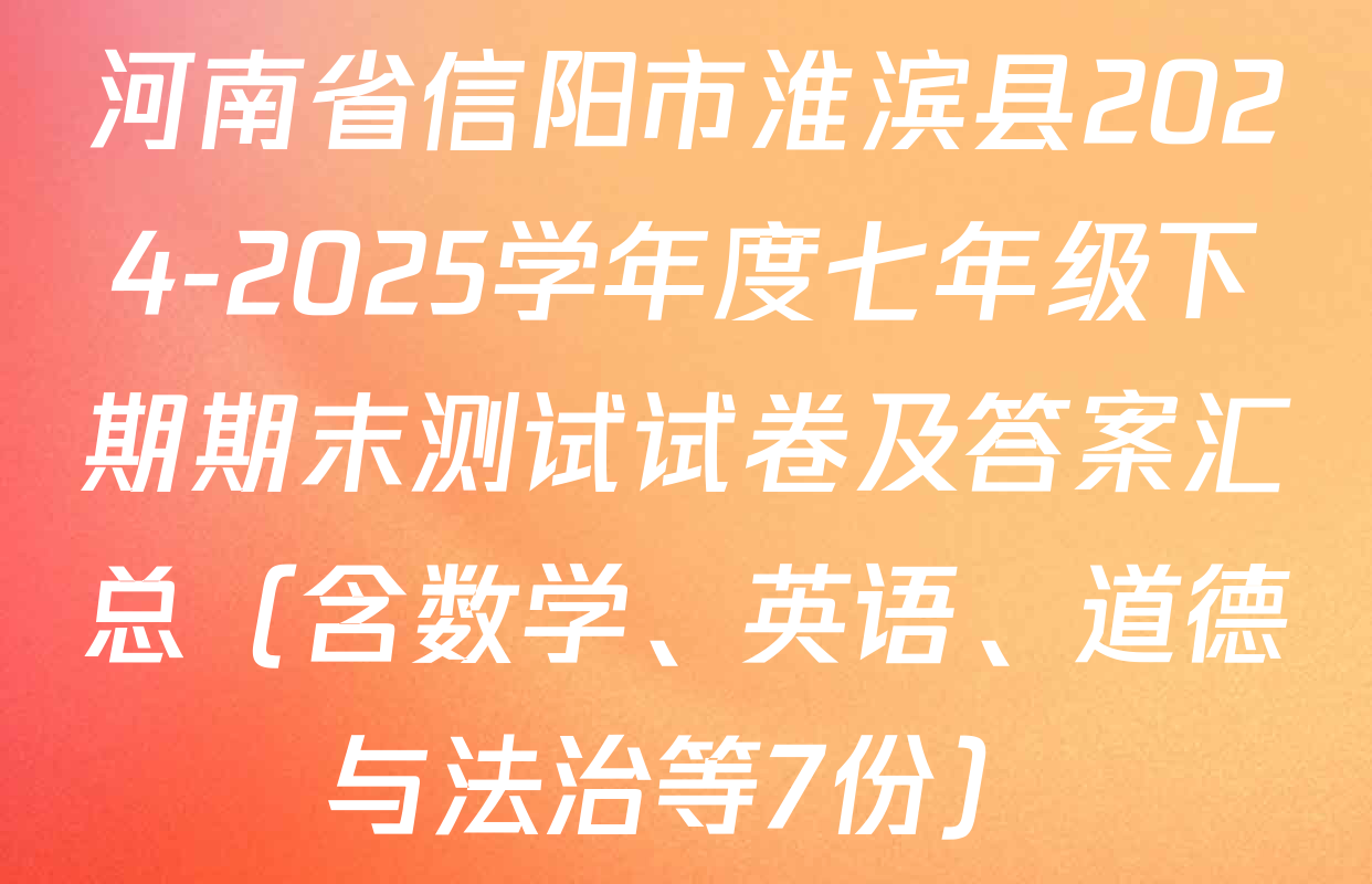 河南省信阳市淮滨县2024-2025学年度七年级下期期末测试试卷及答案汇总（含数学、英语、道德与法治等7份）
