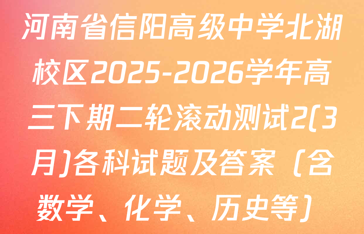 河南省信阳高级中学北湖校区2025-2026学年高三下期二轮滚动测试2(3月)各科试题及答案（含数学、化学、历史等）