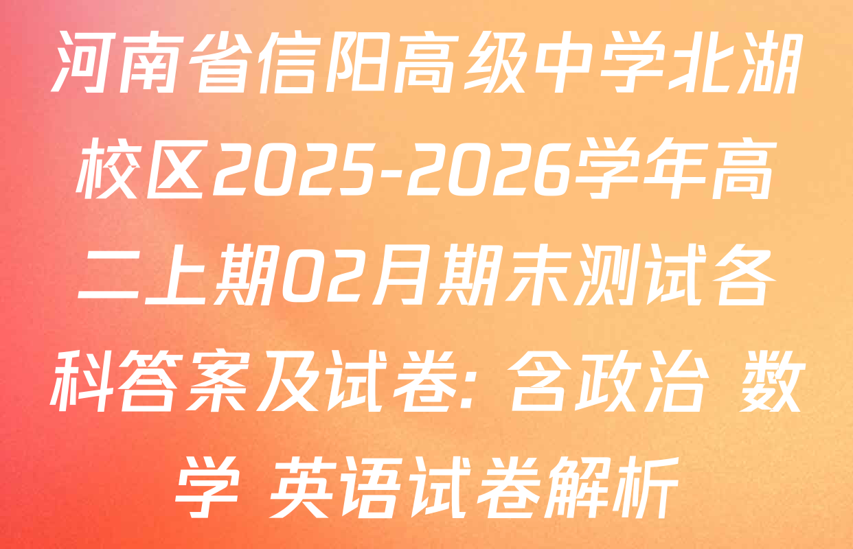 河南省信阳高级中学北湖校区2025-2026学年高二上期02月期末测试各科答案及试卷: 含政治 数学 英语试卷解析