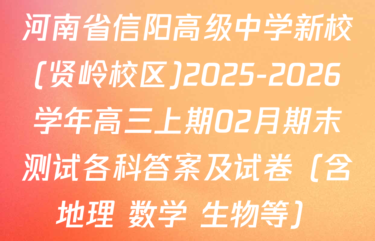 河南省信阳高级中学新校(贤岭校区)2025-2026学年高三上期02月期末测试各科答案及试卷（含地理 数学 生物等）