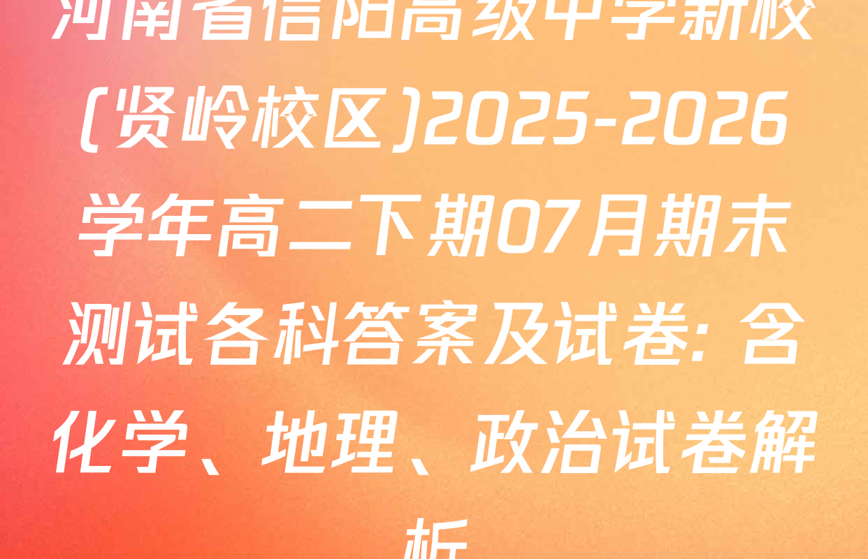 河南省信阳高级中学新校(贤岭校区)2025-2026学年高二下期07月期末测试各科答案及试卷: 含化学、地理、政治试卷解析