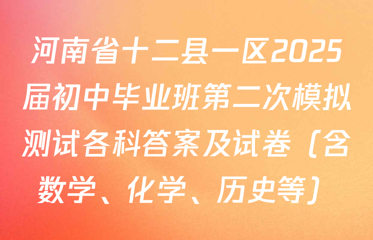 河南省十二县一区2025届初中毕业班第二次模拟测试各科答案及试卷（含数学、化学、历史等）
