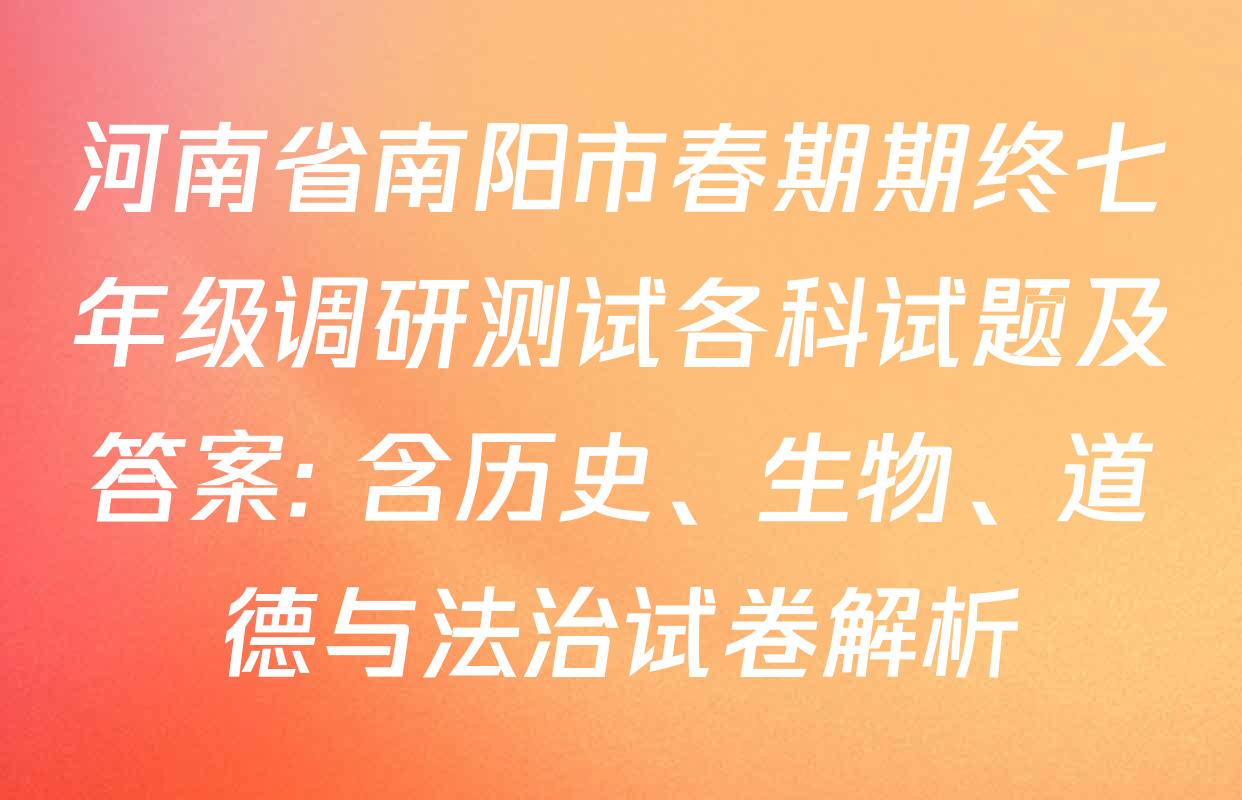 河南省南阳市春期期终七年级调研测试各科试题及答案: 含历史、生物、道德与法治试卷解析