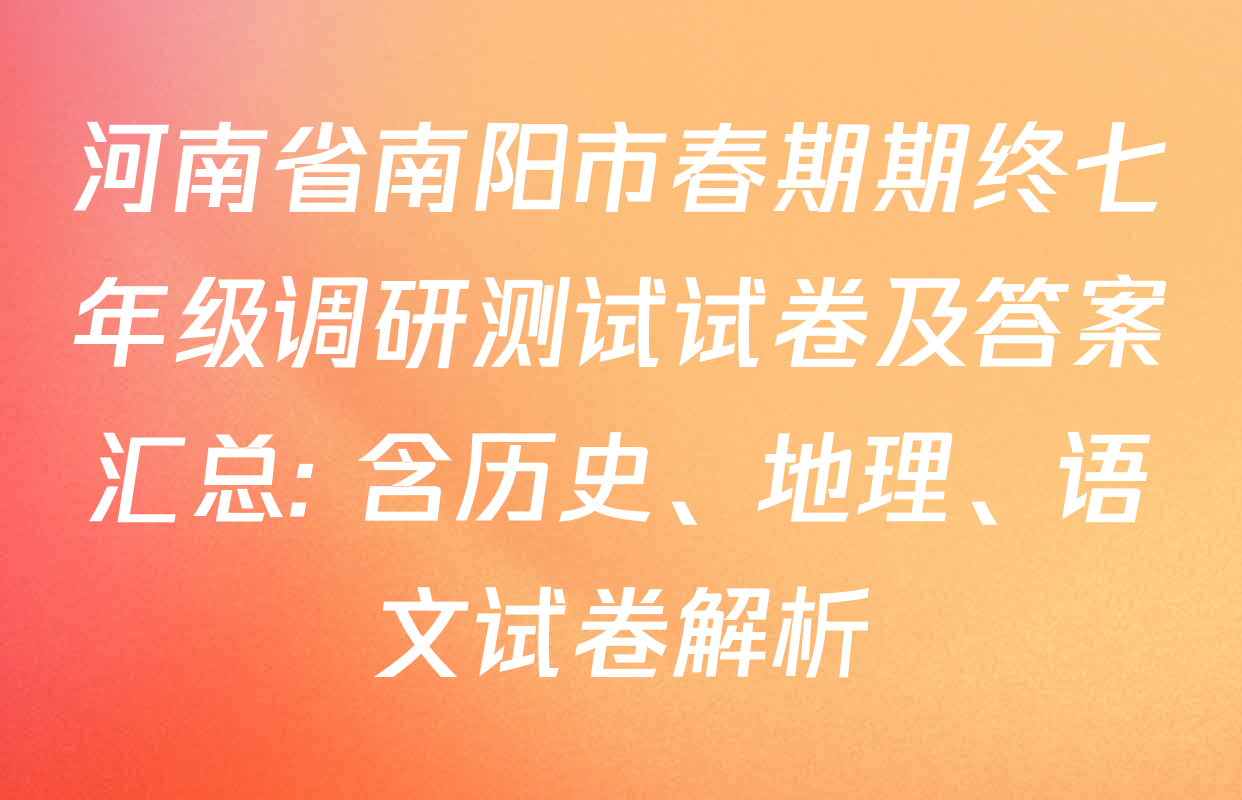 河南省南阳市春期期终七年级调研测试试卷及答案汇总: 含历史、地理、语文试卷解析