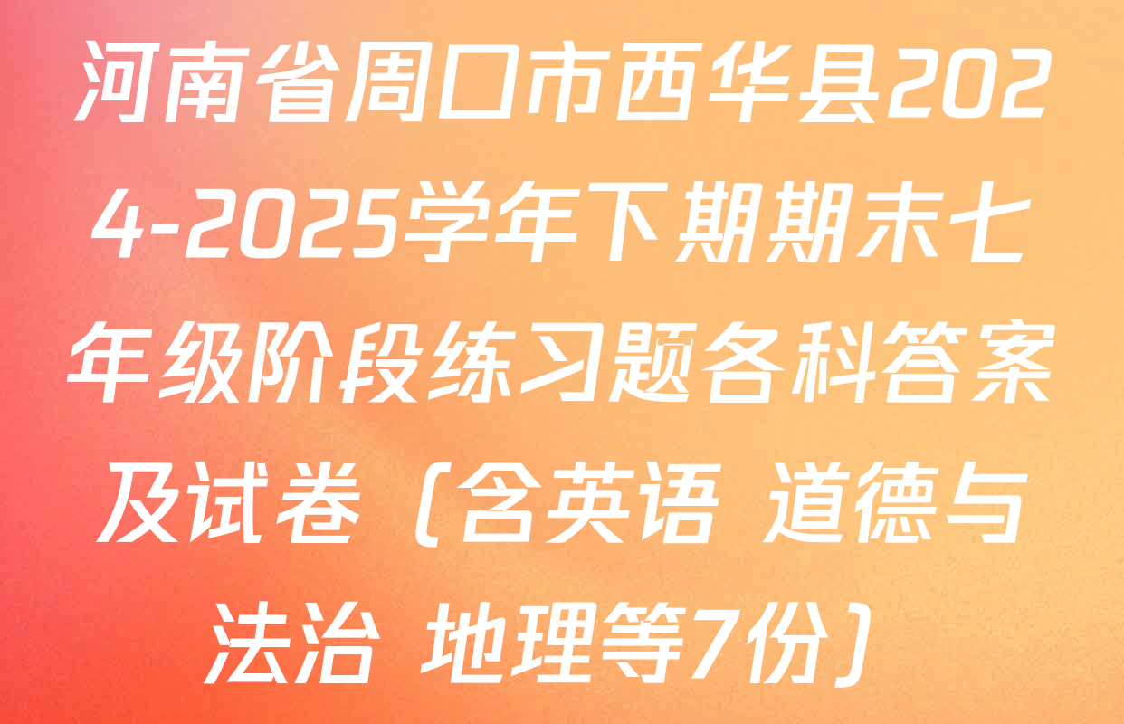 河南省周口市西华县2024-2025学年下期期末七年级阶段练习题各科答案及试卷（含英语 道德与法治 地理等7份）