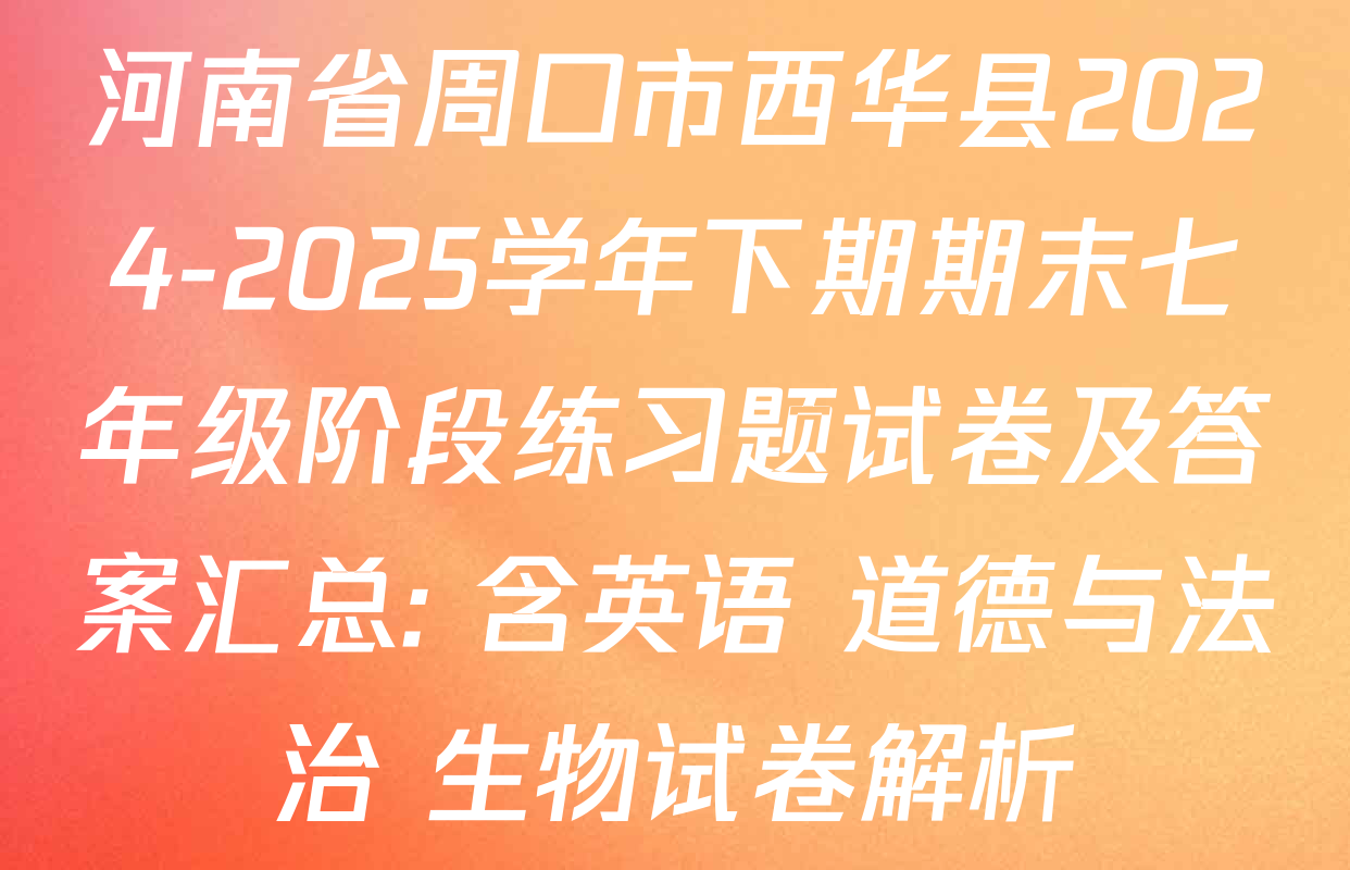 河南省周口市西华县2024-2025学年下期期末七年级阶段练习题试卷及答案汇总: 含英语 道德与法治 生物试卷解析