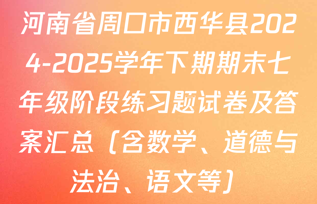 河南省周口市西华县2024-2025学年下期期末七年级阶段练习题试卷及答案汇总（含数学、道德与法治、语文等）