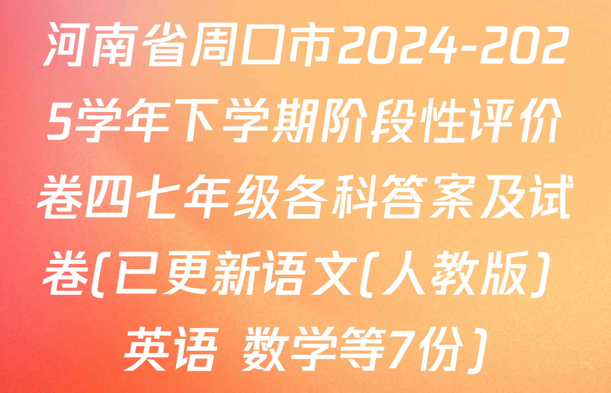 河南省周口市2024-2025学年下学期阶段性评价卷四七年级各科答案及试卷(已更新语文(人教版) 英语 数学等7份)