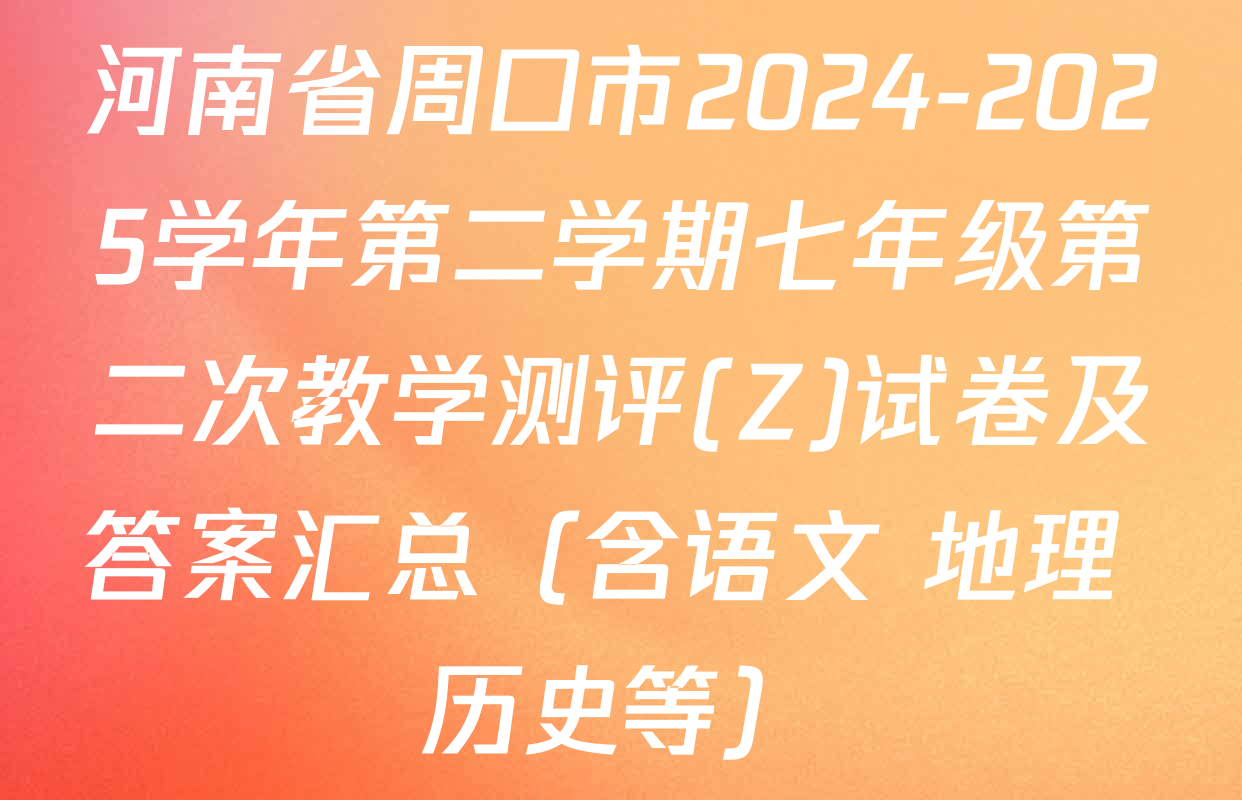 河南省周口市2024-2025学年第二学期七年级第二次教学测评(Z)试卷及答案汇总（含语文 地理 历史等）