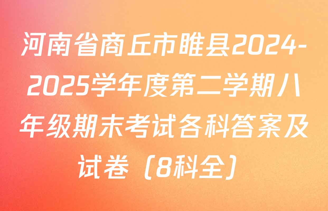 河南省商丘市睢县2024-2025学年度第二学期八年级期末考试各科答案及试卷（8科全）