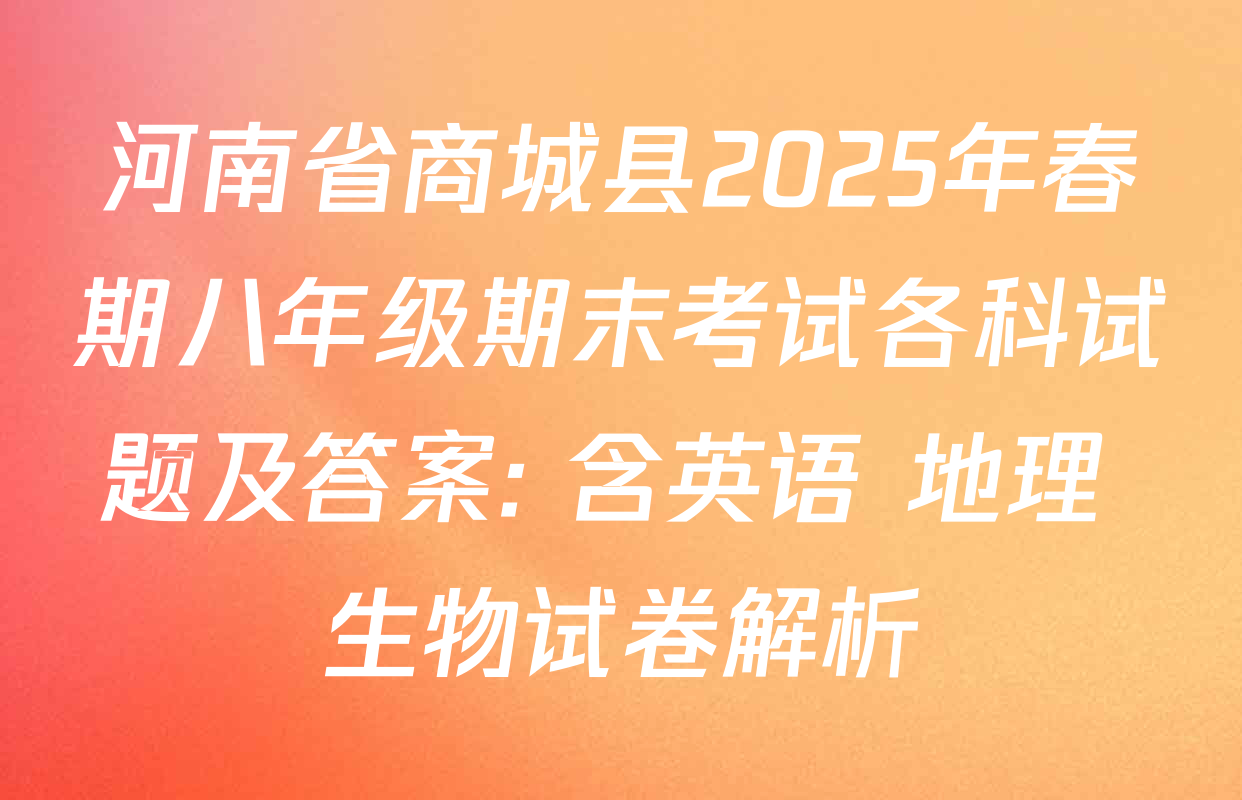 河南省商城县2025年春期八年级期末考试各科试题及答案: 含英语 地理 生物试卷解析