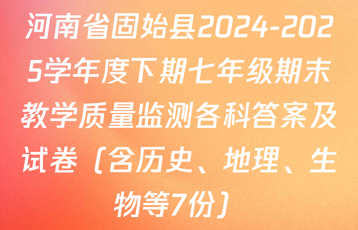 河南省固始县2024-2025学年度下期七年级期末教学质量监测各科答案及试卷（含历史、地理、生物等7份）