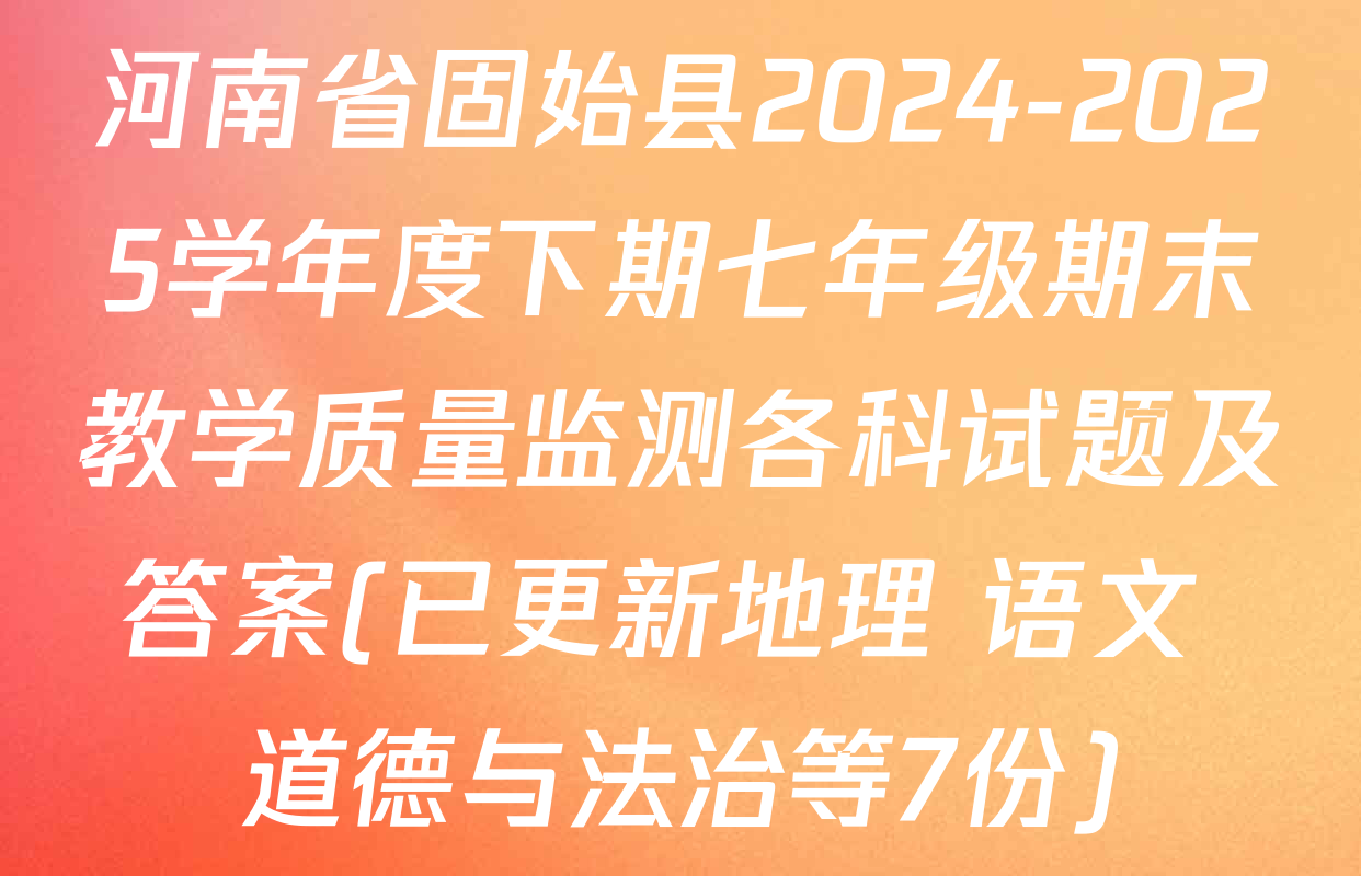 河南省固始县2024-2025学年度下期七年级期末教学质量监测各科试题及答案(已更新地理 语文 道德与法治等7份)