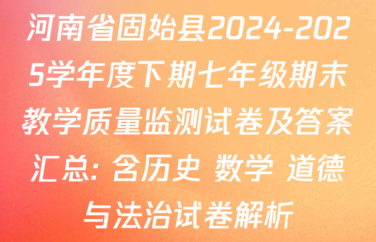 河南省固始县2024-2025学年度下期七年级期末教学质量监测试卷及答案汇总: 含历史 数学 道德与法治试卷解析