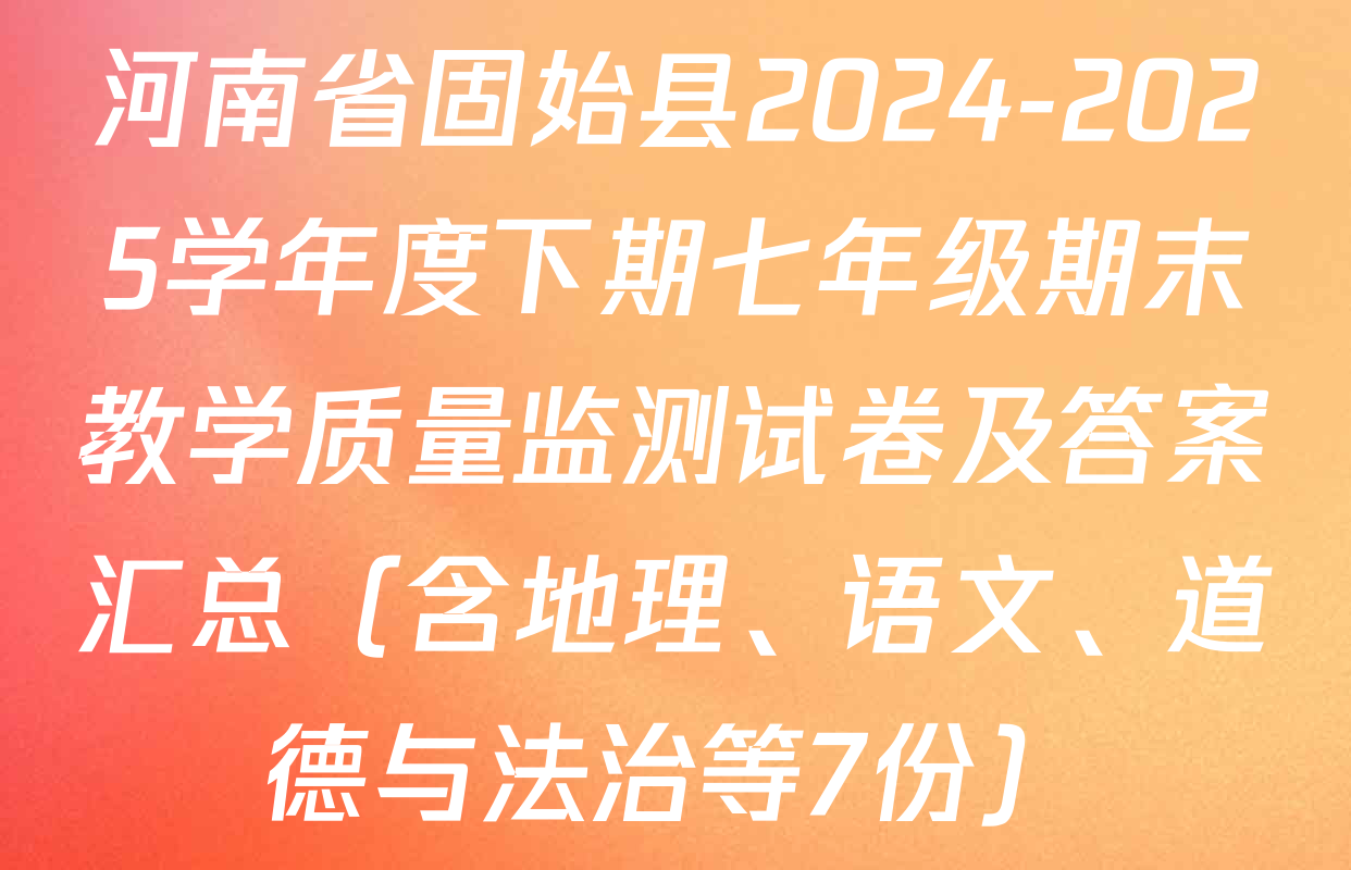 河南省固始县2024-2025学年度下期七年级期末教学质量监测试卷及答案汇总（含地理、语文、道德与法治等7份）