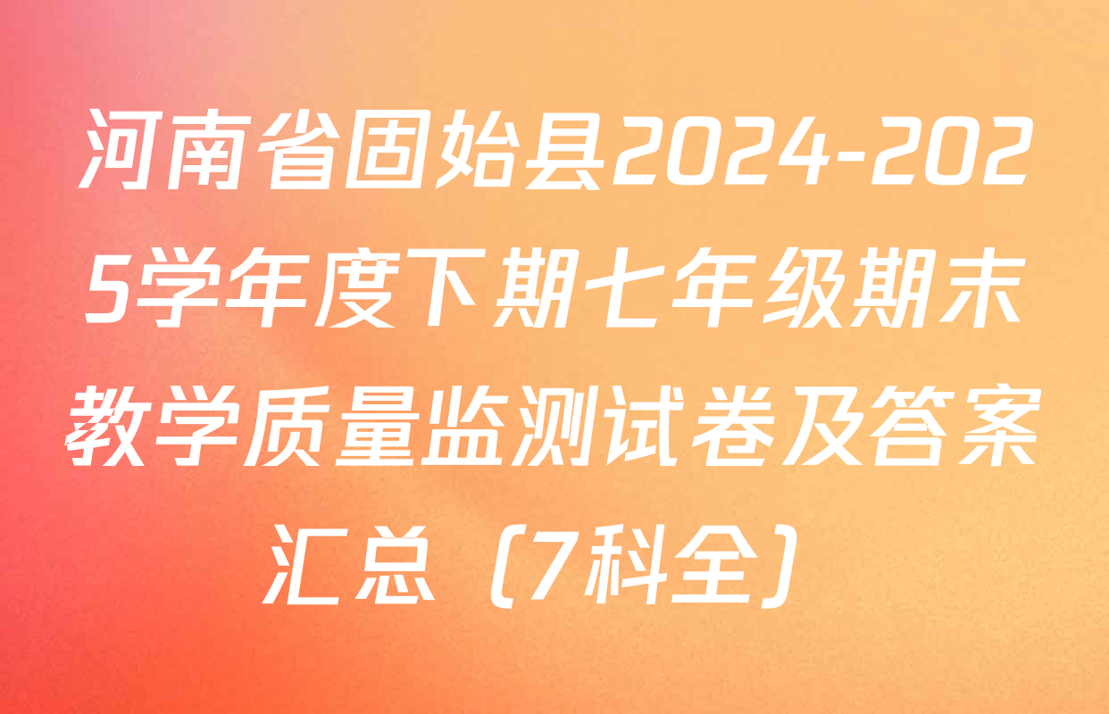 河南省固始县2024-2025学年度下期七年级期末教学质量监测试卷及答案汇总（7科全）