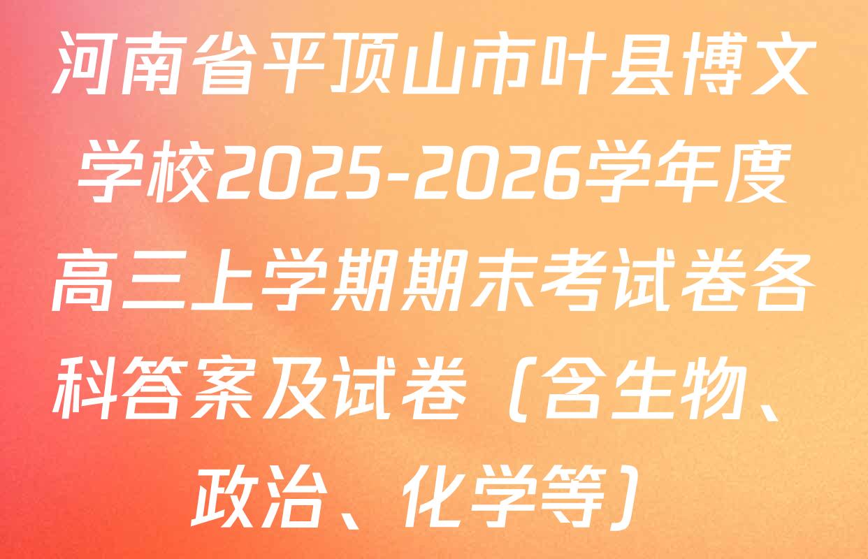 河南省平顶山市叶县博文学校2025-2026学年度高三上学期期末考试卷各科答案及试卷（含生物、政治、化学等）