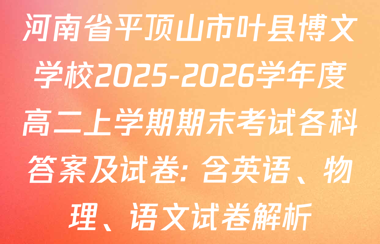 河南省平顶山市叶县博文学校2025-2026学年度高二上学期期末考试各科答案及试卷: 含英语、物理、语文试卷解析
