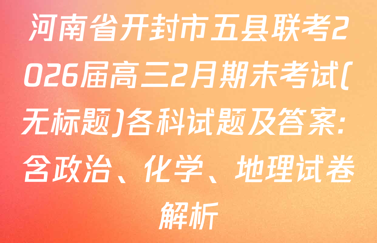 河南省开封市五县联考2026届高三2月期末考试(无标题)各科试题及答案: 含政治、化学、地理试卷解析
