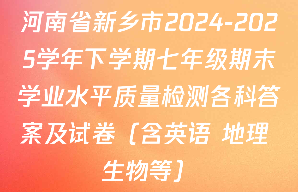 河南省新乡市2024-2025学年下学期七年级期末学业水平质量检测各科答案及试卷（含英语 地理 生物等）