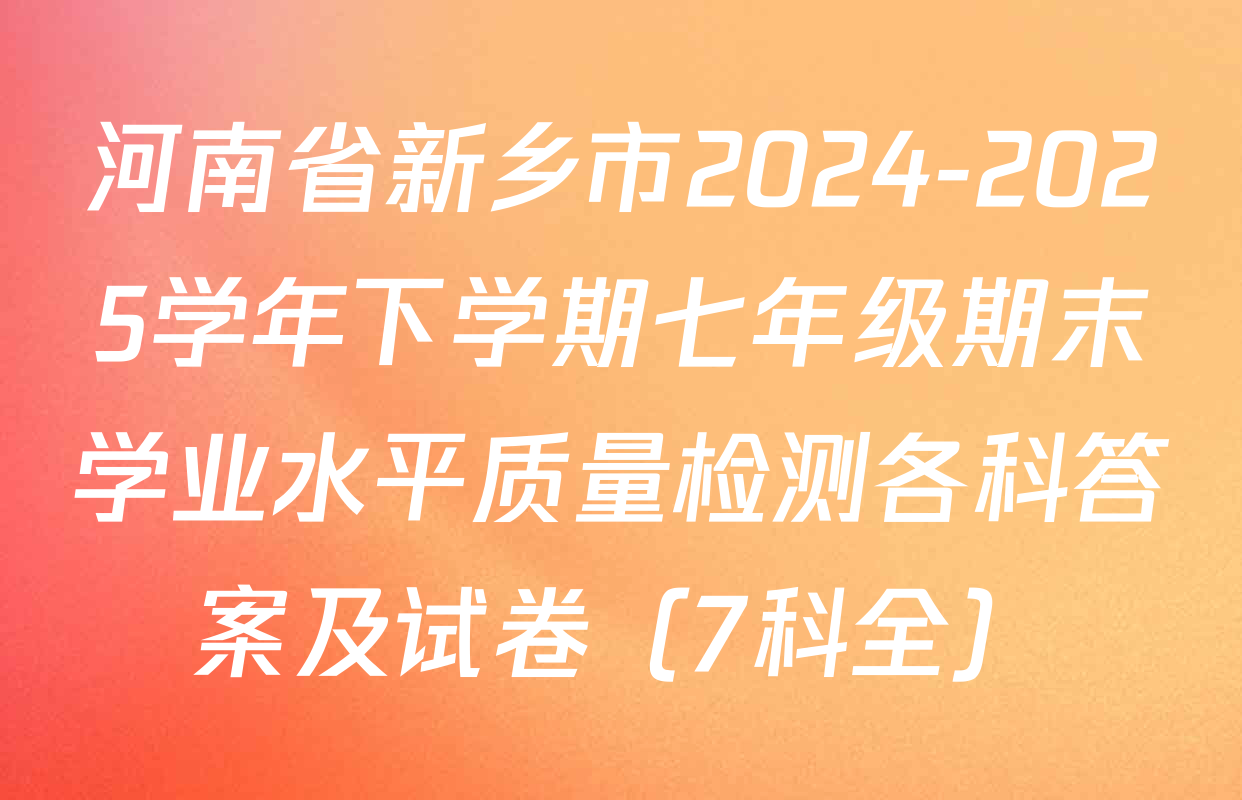 河南省新乡市2024-2025学年下学期七年级期末学业水平质量检测各科答案及试卷（7科全）