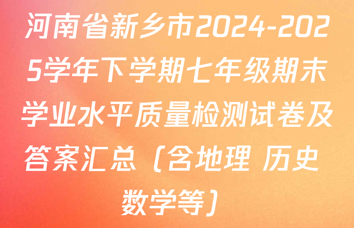 河南省新乡市2024-2025学年下学期七年级期末学业水平质量检测试卷及答案汇总（含地理 历史 数学等）